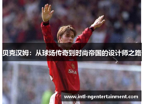 贝克汉姆:从球场传奇到时尚帝国的设计师之路 贝克汉姆:从球场传奇到时尚帝国的设计师之路