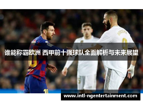 谁能称霸欧洲 西甲前十强球队全面解析与未来展望 谁能称霸欧洲 西甲前十强球队全面解析与未来展望