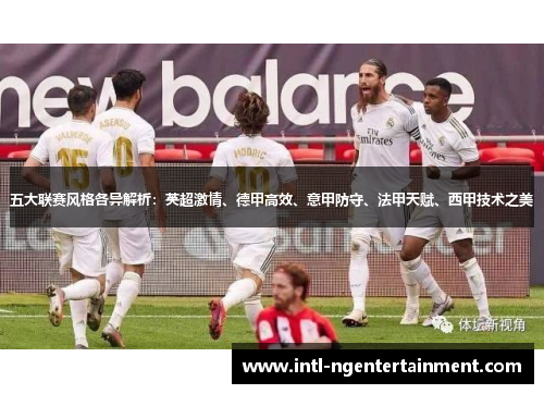 五大联赛风格各异解析:英超激情、德甲高效、意甲防守、法甲天赋、西甲技术之美 五大联赛风格各异解析:英超激情、德甲高效、意甲防守、法甲天赋、西甲技术之美