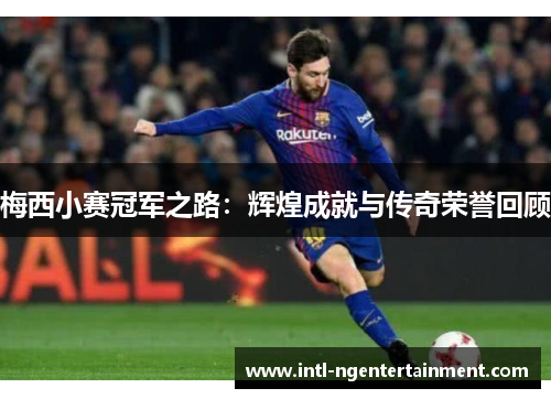 梅西小赛冠军之路:辉煌成就与传奇荣誉回顾 梅西小赛冠军之路:辉煌成就与传奇荣誉回顾