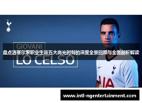 盘点洛塞尔索职业生涯五大高光时刻的深度全景回顾与全面剖析解读