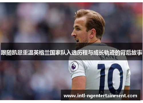 跟随凯恩重温英格兰国家队入选历程与成长轨迹的背后故事 跟随凯恩重温英格兰国家队入选历程与成长轨迹的背后故事