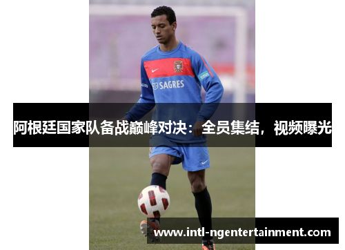 阿根廷国家队备战巅峰对决:全员集结,视频曝光 阿根廷国家队备战巅峰对决:全员集结,视频曝光