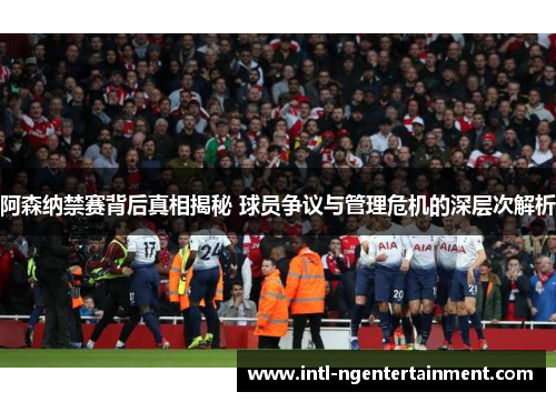 阿森纳禁赛背后真相揭秘 球员争议与管理危机的深层次解析 阿森纳禁赛背后真相揭秘 球员争议与管理危机的深层次解析