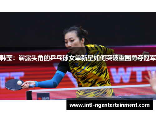 韩莹：崭露头角的乒乓球女单新星如何突破重围勇夺冠军