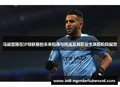 马赫雷斯在沙特联赛的未来机遇与挑战及其职业生涯新阶段展望