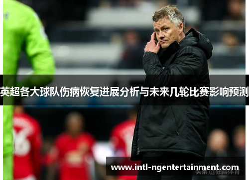 英超各大球队伤病恢复进展分析与未来几轮比赛影响预测
