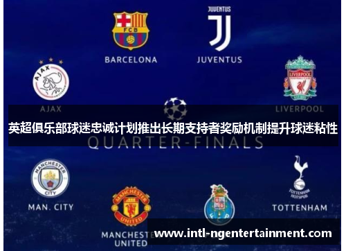 英超俱乐部球迷忠诚计划推出长期支持者奖励机制提升球迷粘性