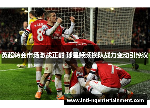 英超转会市场激战正酣 球星频频换队战力变动引热议