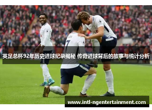 英足总杯92年历史进球纪录揭秘 传奇进球背后的故事与统计分析