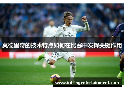 莫德里奇的技术特点如何在比赛中发挥关键作用
