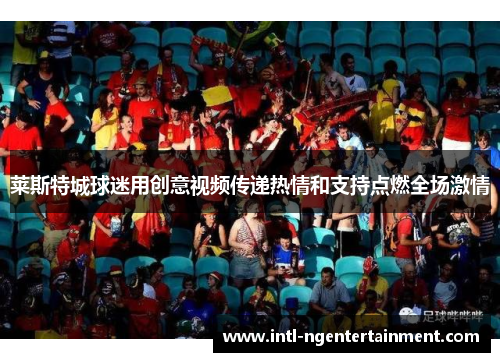 莱斯特城球迷用创意视频传递热情和支持点燃全场激情 莱斯特城球迷用创意视频传递热情和支持点燃全场激情