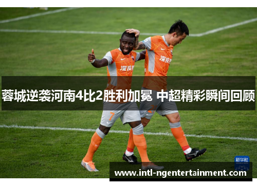 蓉城逆袭河南4比2胜利加冕 中超精彩瞬间回顾 蓉城逆袭河南4比2胜利加冕 中超精彩瞬间回顾