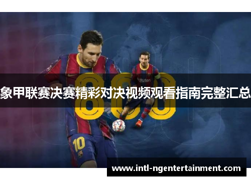 象甲联赛决赛精彩对决视频观看指南完整汇总