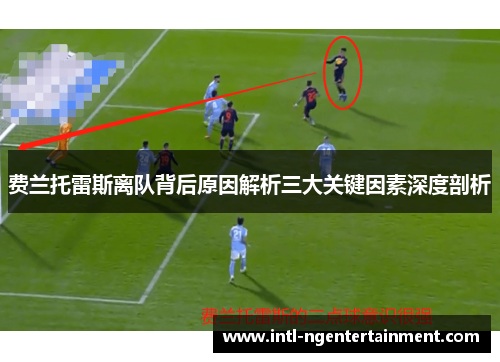 费兰托雷斯离队背后原因解析三大关键因素深度剖析 费兰托雷斯离队背后原因解析三大关键因素深度剖析