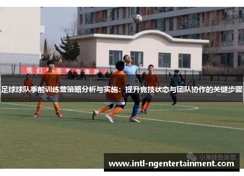 足球球队季前训练营策略分析与实施：提升竞技状态与团队协作的关键步骤