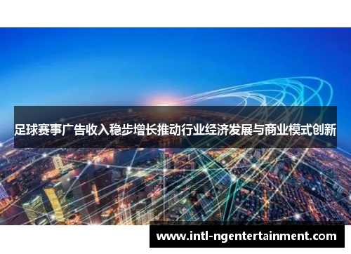 足球赛事广告收入稳步增长推动行业经济发展与商业模式创新 足球赛事广告收入稳步增长推动行业经济发展与商业模式创新