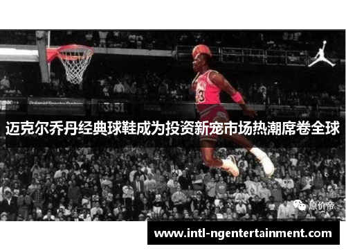 迈克尔乔丹经典球鞋成为投资新宠市场热潮席卷全球