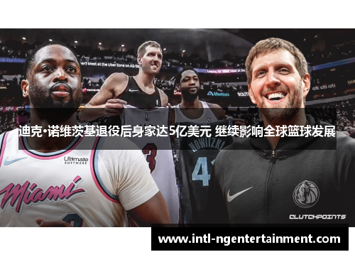 迪克·诺维茨基退役后身家达5亿美元 继续影响全球篮球发展