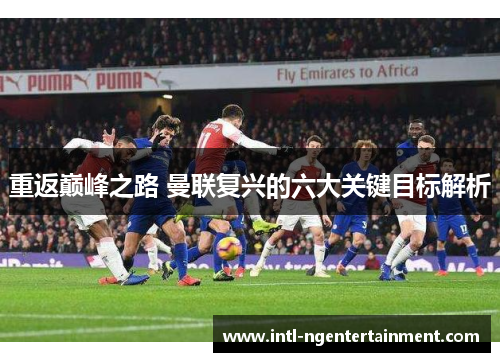 重返巅峰之路 曼联复兴的六大关键目标解析