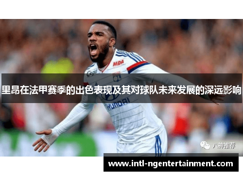 里昂在法甲赛季的出色表现及其对球队未来发展的深远影响