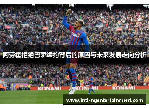 阿劳霍拒绝巴萨续约背后的原因与未来发展走向分析