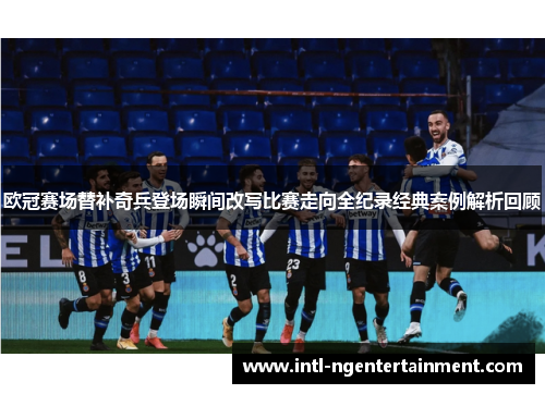 欧冠赛场替补奇兵登场瞬间改写比赛走向全纪录经典案例解析回顾