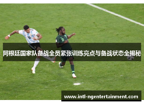 阿根廷国家队备战全员紧张训练亮点与备战状态全揭秘 阿根廷国家队备战全员紧张训练亮点与备战状态全揭秘
