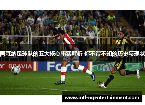 阿森纳足球队的五大核心事实解析 你不得不知的历史与现状