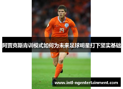 阿贾克斯青训模式如何为未来足球明星打下坚实基础 阿贾克斯青训模式如何为未来足球明星打下坚实基础