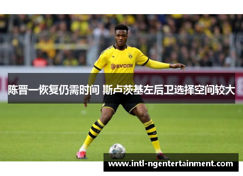 陈晋一恢复仍需时间 斯卢茨基左后卫选择空间较大 陈晋一恢复仍需时间 斯卢茨基左后卫选择空间较大