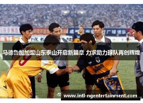 马德鲁加加盟山东泰山开启新篇章 力求助力球队再创辉煌