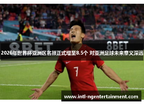 2026年世界杯亚洲区名额正式增至8.5个 对亚洲足球未来意义深远