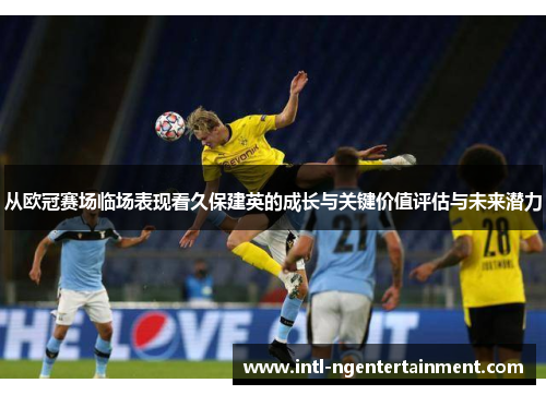 从欧冠赛场临场表现看久保建英的成长与关键价值评估与未来潜力 从欧冠赛场临场表现看久保建英的成长与关键价值评估与未来潜力