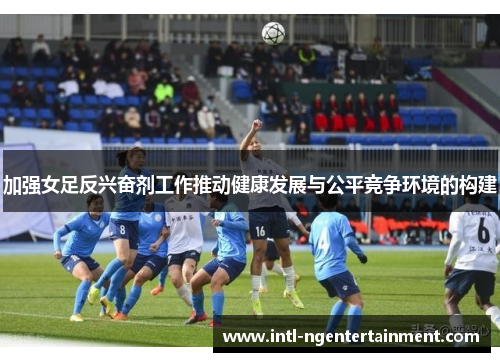加强女足反兴奋剂工作推动健康发展与公平竞争环境的构建 加强女足反兴奋剂工作推动健康发展与公平竞争环境的构建