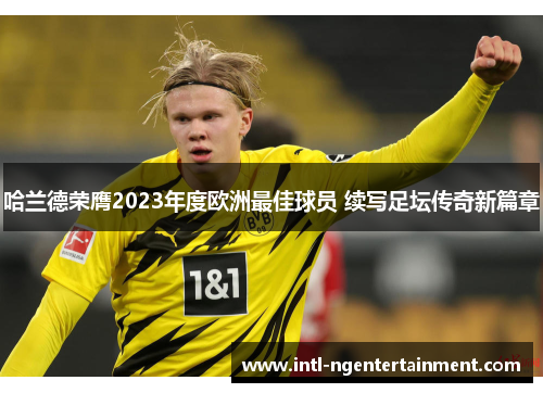 哈兰德荣膺2023年度欧洲最佳球员 续写足坛传奇新篇章 哈兰德荣膺2023年度欧洲最佳球员 续写足坛传奇新篇章