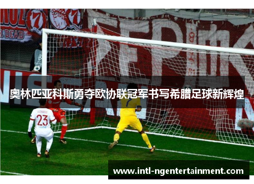 奥林匹亚科斯勇夺欧协联冠军书写希腊足球新辉煌 奥林匹亚科斯勇夺欧协联冠军书写希腊足球新辉煌